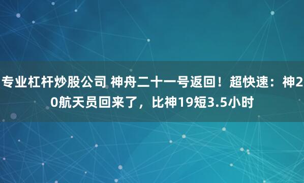 专业杠杆炒股公司 神舟二十一号返回！超快速：神20航天员回来了，比神19短3.5小时