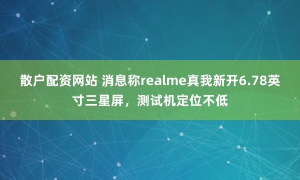 散户配资网站 消息称realme真我新开6.78英寸三星屏，测试机定位不低