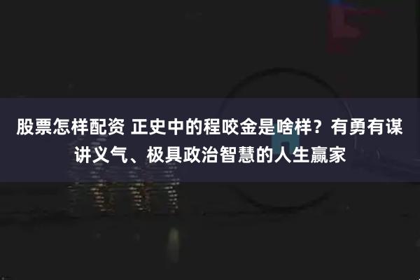 股票怎样配资 正史中的程咬金是啥样？有勇有谋讲义气、极具政治智慧的人生赢家