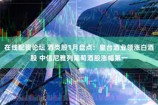 在线配资论坛 酒类股1月盘点：皇台酒业领涨白酒股 中信尼雅列葡萄酒股涨幅第一