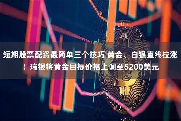 短期股票配资最简单三个技巧 黄金、白银直线拉涨！瑞银将黄金目标价格上调至6200美元