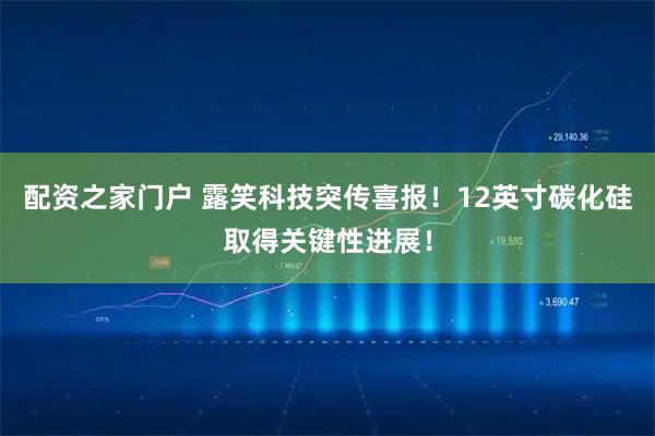 配资之家门户 露笑科技突传喜报！12英寸碳化硅取得关键性进展！
