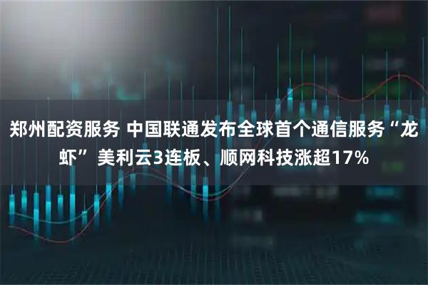 郑州配资服务 中国联通发布全球首个通信服务“龙虾” 美利云3连板、顺网科技涨超17%