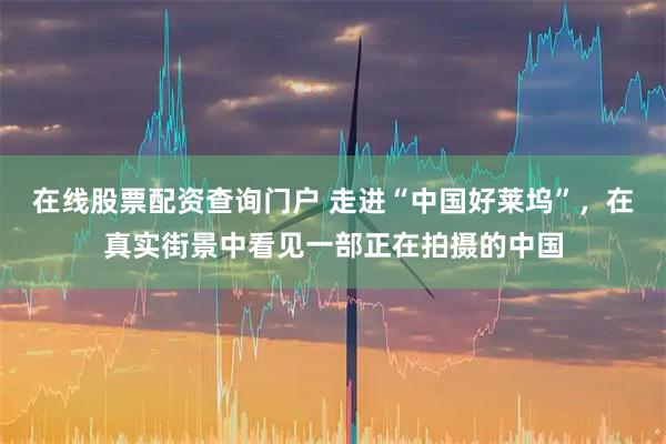 在线股票配资查询门户 走进“中国好莱坞”，在真实街景中看见一部正在拍摄的中国